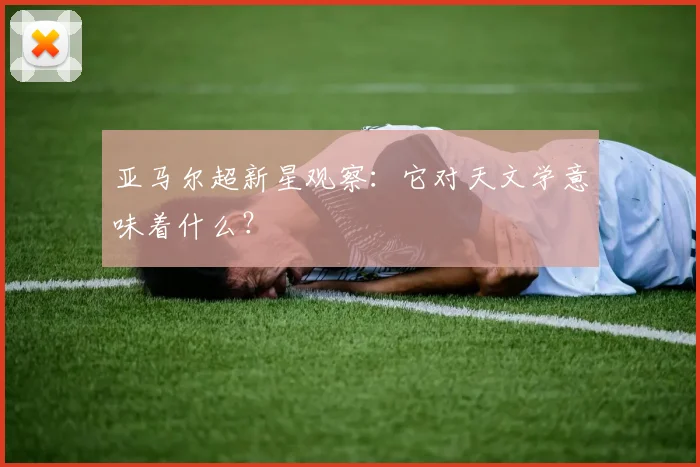 亚马尔超新星观察：它对天文学意味着什么？