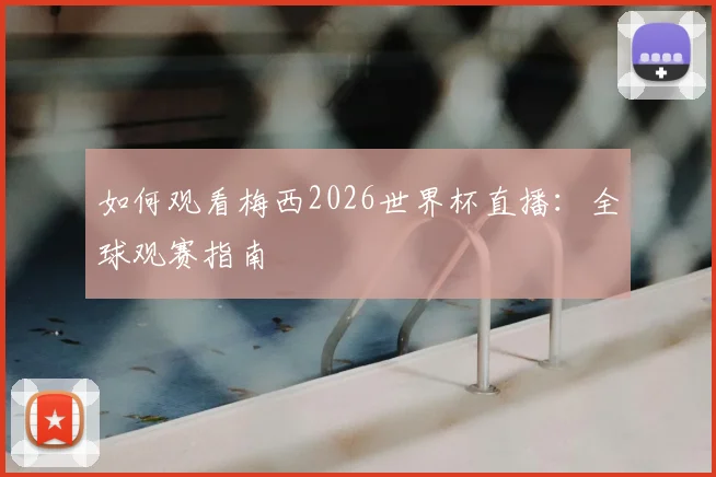 如何观看梅西2026世界杯直播:全球观赛指南