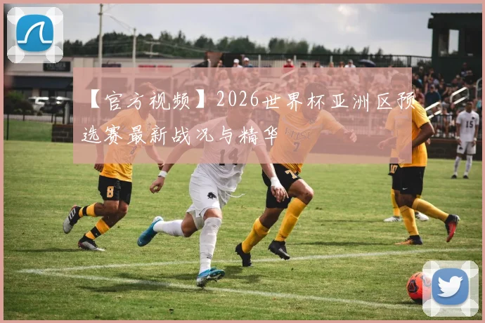【官方视频】2026世界杯亚洲区预选赛最新战况与精华