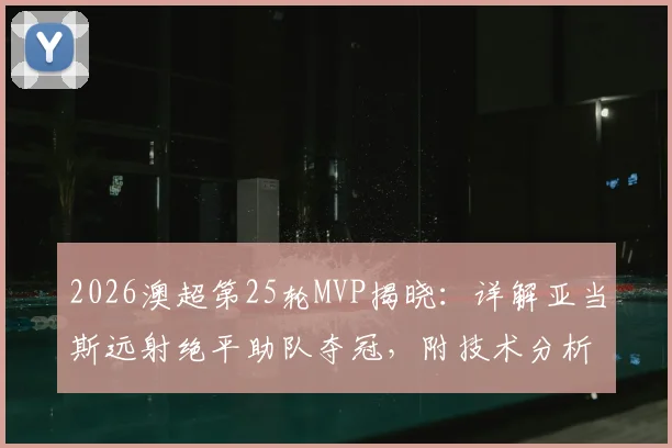 2026澳超第25轮MVP揭晓：详解亚当斯远射绝平助队夺冠，附技术分析与比赛回顾