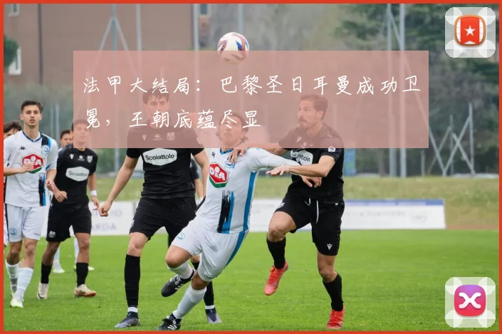 法甲大结局：巴黎圣日耳曼成功卫冕，王朝底蕴尽显