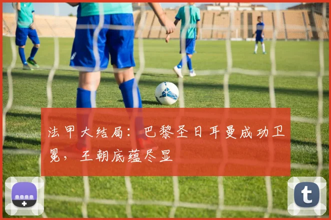 法甲大结局：巴黎圣日耳曼成功卫冕，王朝底蕴尽显