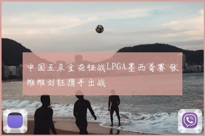 中国五朵金花征战LPGA墨西哥赛 张维维刘钰携手出战
