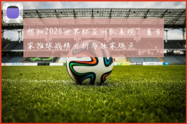 想知2026世界杯亚洲队表现？看专家推球战绩分析与独家观点
