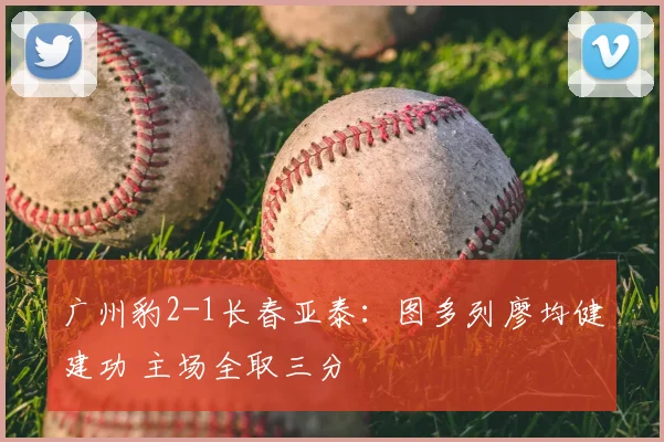 广州豹2-1长春亚泰：图多列廖均健建功 主场全取三分