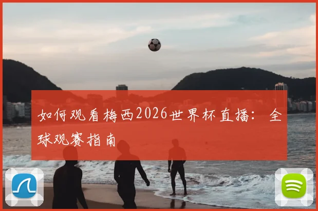 如何观看梅西2026世界杯直播：全球观赛指南