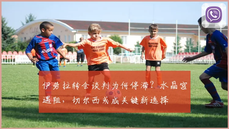 伊劳拉转会谈判为何停滞？水晶宫遇阻，切尔西或成关键新选择