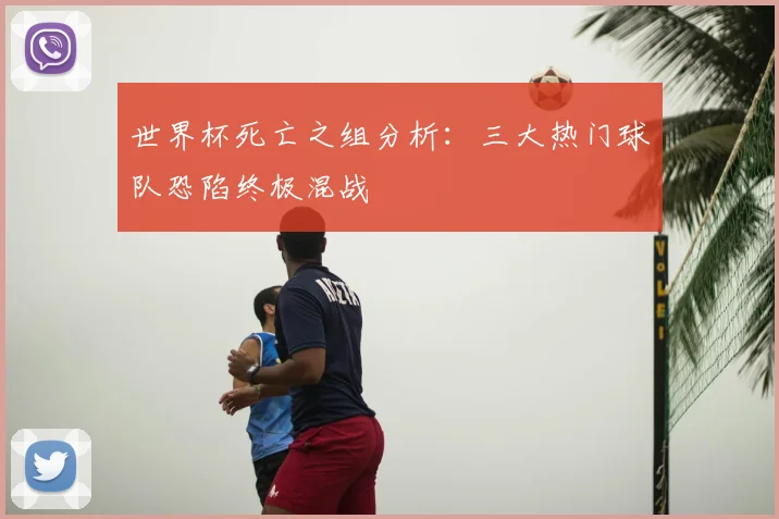 世界杯死亡之组分析：三大热门球队恐陷终极混战