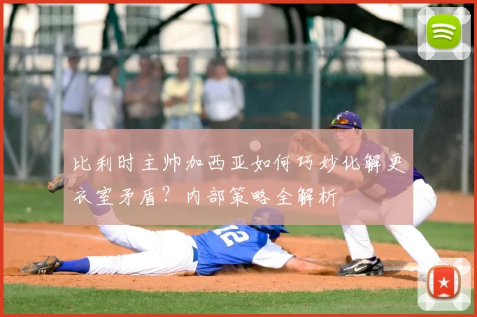 比利时主帅加西亚如何巧妙化解更衣室矛盾？内部策略全解析