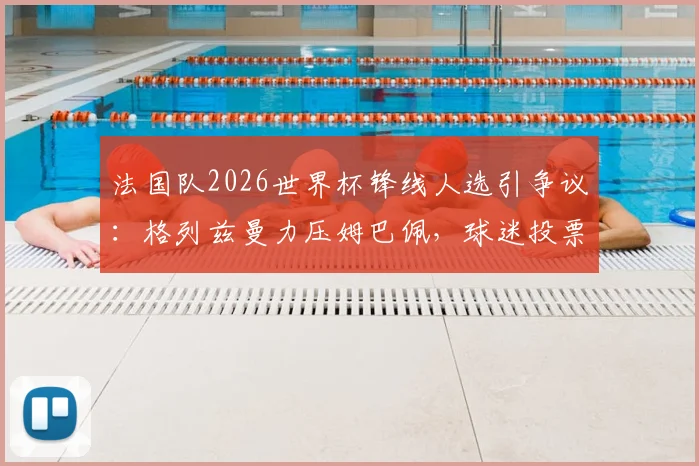 法国队2026世界杯锋线人选引争议：格列兹曼力压姆巴佩，球迷投票揭示队内地位变化