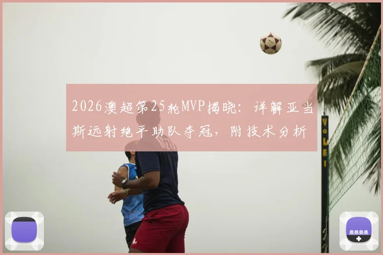 2026澳超第25轮MVP揭晓：详解亚当斯远射绝平助队夺冠，附技术分析与比赛回顾