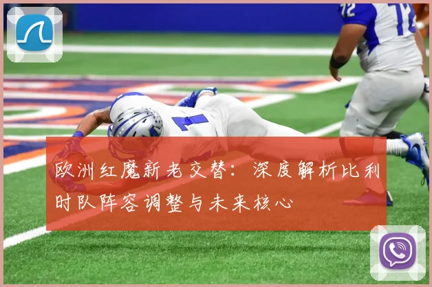 欧洲红魔新老交替：深度解析比利时队阵容调整与未来核心