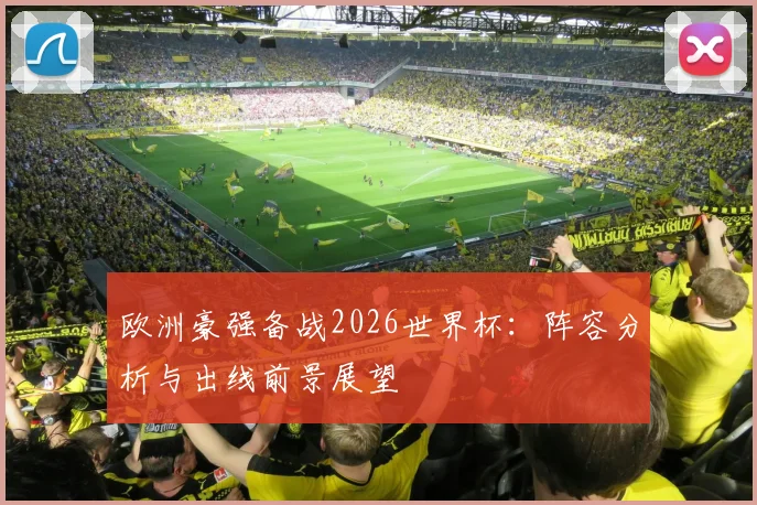 欧洲豪强备战2026世界杯：阵容分析与出线前景展望