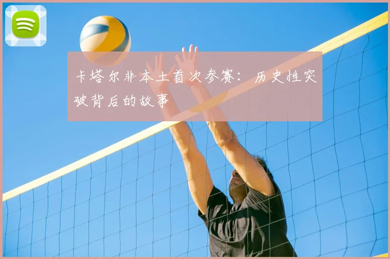 卡塔尔非本土首次参赛：历史性突破背后的故事