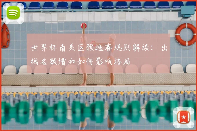 世界杯南美区预选赛规则解读：出线名额增加如何影响格局