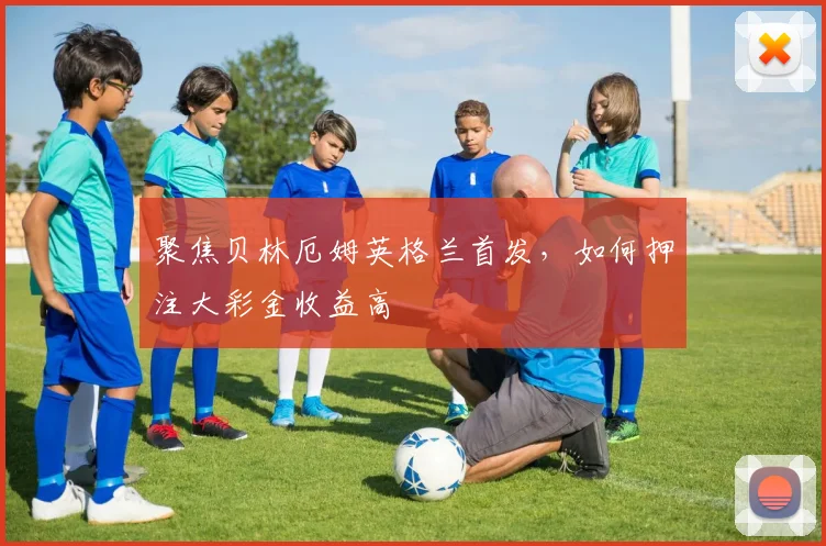聚焦贝林厄姆英格兰首发，如何押注大彩金收益高