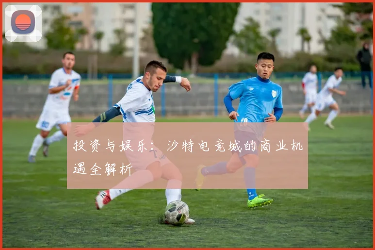 投资与娱乐：沙特电竞城的商业机遇全解析