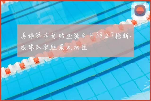 姜伟泽崔晋铭全场合计38分7抢断，成球队取胜最大功臣