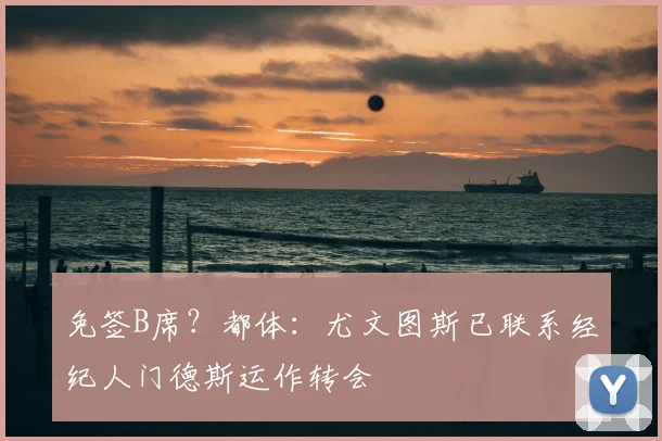 免签B席？都体：尤文图斯已联系经纪人门德斯运作转会
