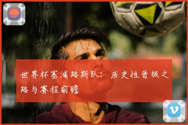 世界杯塞浦路斯队：历史性晋级之路与赛程前瞻