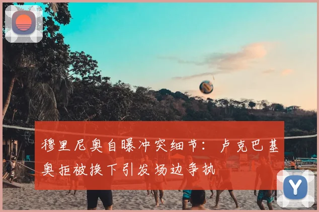 穆里尼奥自曝冲突细节：卢克巴基奥拒被换下引发场边争执