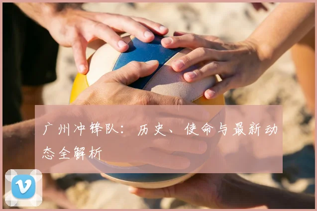 广州冲锋队：历史、使命与最新动态全解析