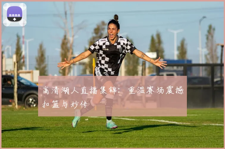 高清湖人直播集锦：重温赛场震撼扣篮与妙传