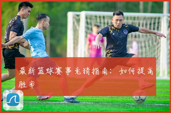 最新篮球赛事竞猜指南：如何提高胜率