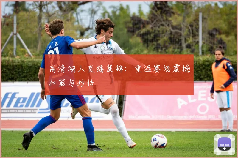 高清湖人直播集锦：重温赛场震撼扣篮与妙传