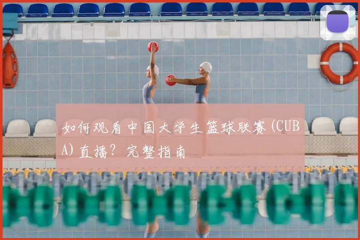 如何观看中国大学生篮球联赛(CUBA)直播？完整指南