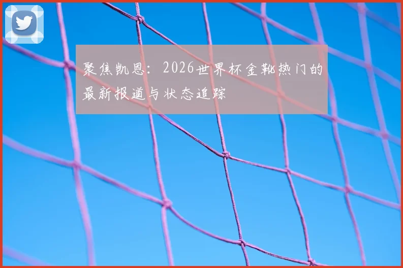 聚焦凯恩：2026世界杯金靴热门的最新报道与状态追踪