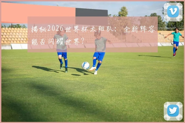 揭秘2026世界杯太阳队：全新阵容能否闪耀世界？