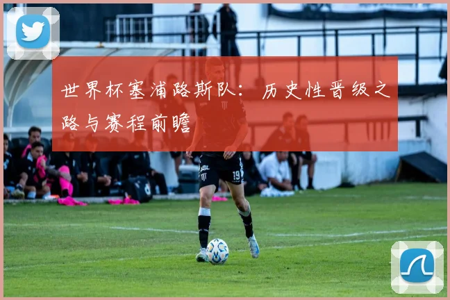 世界杯塞浦路斯队：历史性晋级之路与赛程前瞻